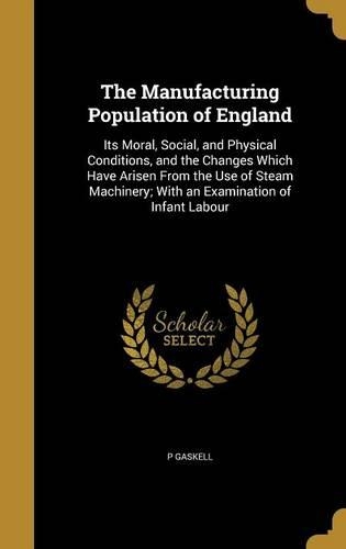The Manufacturing Population of England: Its Moral, Social, and Physical Conditions, and the Changes Which Have Arisen From the Use of Steam Machinery; With an Examination of Infant Labour(English)