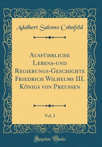 Ausführliche Lebens-Und Regierungs-Geschichte Friedrich Wilhelms III. Königs Von Preußen, Vol. 2 (Classic Reprint)