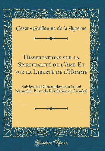 Dissertations sur la Spiritualité de l'Ame Et sur la Liberté de l'Homme: Suivies des Dissertations sur la Loi Naturelle, Et sur la Révélation en Général (Classic Reprint)