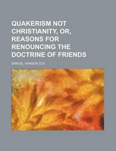 Quakerism Not Christianity, Or, Reasons for Renouncing the Doctrine of Friends
