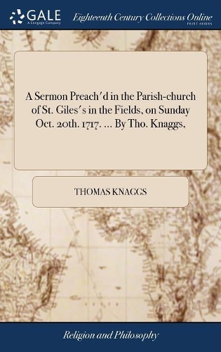 A Sermon Preach'd in the Parish-church of St. Giles's in the Fields, on Sunday Oct. 20th. 1717. ... By Tho. Knaggs,