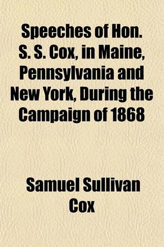 Speeches of Hon. S. S. Cox, in Maine, Pennsylvania and New York, During the Campaign of 1868
