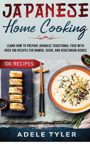 Japanese Home Cooking: Learn How To Prepare Japanese Traditional Food With Over 100 Recipes For Ramen, Sushi And Vegetarian Dishes(1 International Home Cooking)
