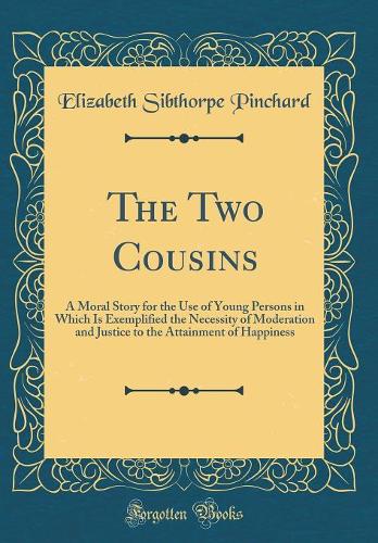 The Two Cousins: A Moral Story for the Use of Young Persons in Which Is Exemplified the Necessity of Moderation and Justice to the Attainment of Happiness (Classic Reprint)