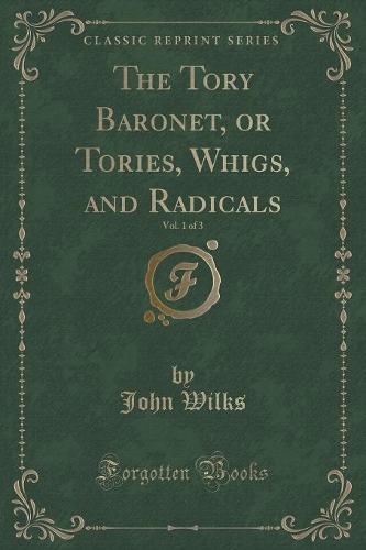 The Tory Baronet, or Tories, Whigs, and Radicals, Vol. 1 of 3 (Classic Reprint)