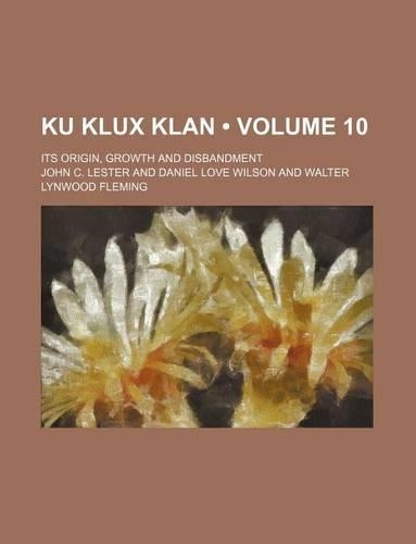 Ku Klux Klan (Volume 10); Its Origin, Growth and Disbandment