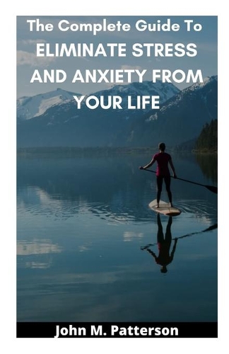 The Complete Guide To ELIMINATE STRESS AND ANXIETY FROM YOUR LIFE