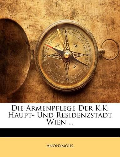 Die Armenpflege Der K.K. Haupt- Und Residenzstadt Wien.