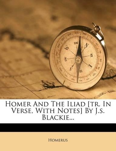 Homer and the Iliad [Tr. in Verse, with Notes] by J.S. Blackie...