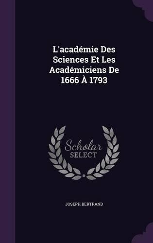 L'académie Des Sciences Et Les Académiciens De 1666 À 1793