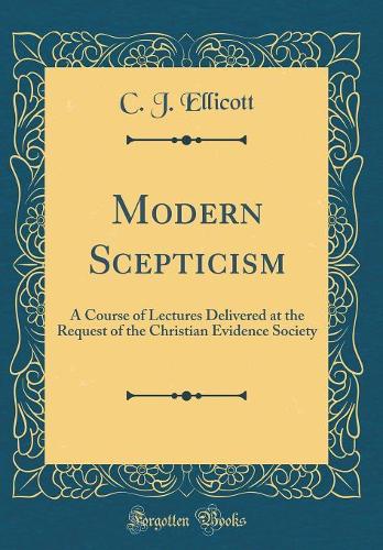 Modern Scepticism: A Course of Lectures Delivered at the Request of the Christian Evidence Society (Classic Reprint)