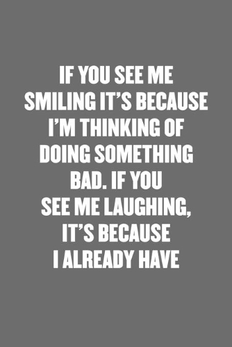 If You See Me Smiling It's Because I'm Thinking of Doing Something Bad. If You See Me Laughing, It's Because I Already Have