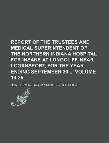 Report of the Trustees and Medical Superintendent of the Northern Indiana Hospital for Insane at Longcliff, Near Logansport, for the Year Ending September 30 Volume 19-25