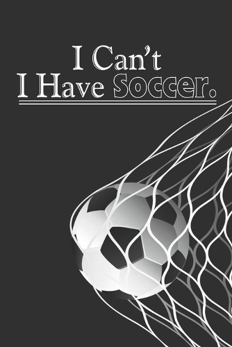 I Can't I Have Soccer: Funny Novelty Blank Lined Notebook for Soccer Players, Coaches, Perfect Gift Journal for Sport Lovers, Diary for Him Her
