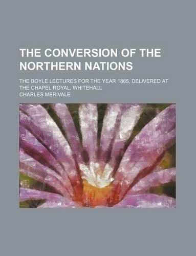 The Conversion of the Northern Nations; The Boyle Lectures for the Year 1865, Delivered at the Chapel Royal, Whitehall
