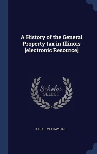 A History of the General Property tax in Illinois [electronic Resource]
