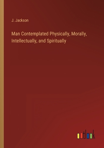 Man Contemplated Physically, Morally, Intellectually, and Spiritually