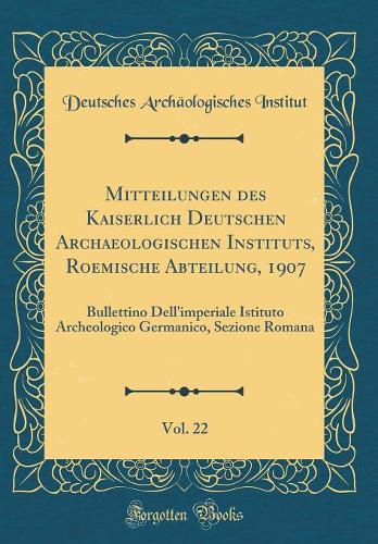 Mitteilungen des Kaiserlich Deutschen Archaeologischen Instituts, Roemische Abteilung, 1907, Vol. 22: Bullettino Dell'imperiale Istituto Archeologico Germanico, Sezione Romana (Classic Reprint)