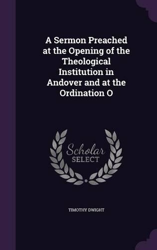 A Sermon Preached at the Opening of the Theological Institution in Andover and at the Ordination O