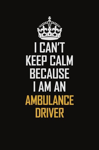 I Can't Keep Calm Because I Am An Ambulance driver