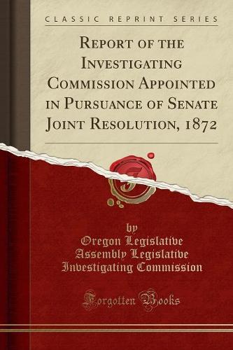 Report of the Investigating Commission Appointed in Pursuance of Senate Joint Resolution, 1872 (Classic Reprint)
