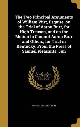The Two Principal Arguments of William Wirt, Esquire, on the Trial of Aaron Burr, for High Treason, and on the Motion to Commit Aaron Burr and Others, for Trial in Kentucky. From the Press of Samuel Pleasants, Jun