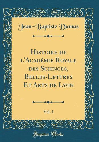 Histoire de l'Académie Royale des Sciences, Belles-Lettres Et Arts de Lyon, Vol. 1 (Classic Reprint)