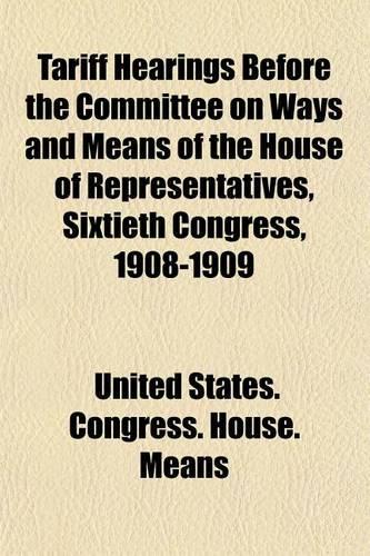 Tariff Hearings Before the Committee on Ways and Means of the House of Representatives, Sixtieth Congress, 1908-1909