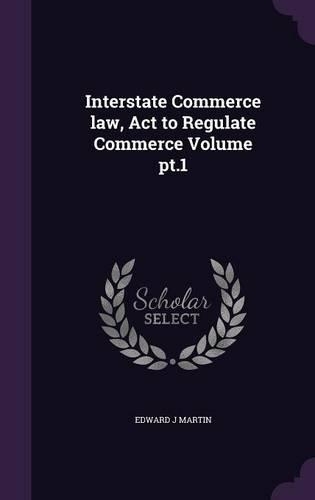 Interstate Commerce law, Act to Regulate Commerce Volume pt.1