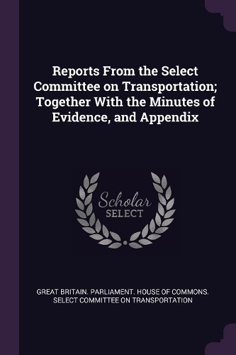 Reports From the Select Committee on Transportation; Together With the Minutes of Evidence, and Appendix
