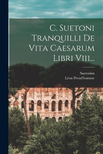 C. Suetoni Tranquilli De Vita Caesarum Libri Viii...