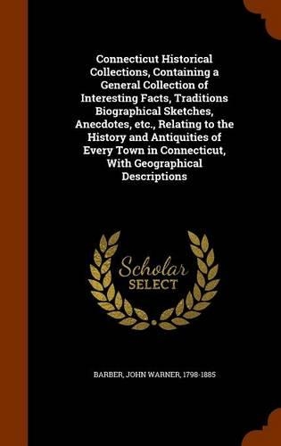 Connecticut Historical Collections, Containing a General Collection of Interesting Facts, Traditions Biographical Sketches, Anecdotes, Etc., Relating to the History and Antiquities of Every Town in Connecticut, with Geographical Descriptions