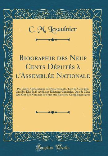 Biographie des Neuf Cents Députés à l'Assemblée Nationale: Par Ordre Alphabétique de Départements, Tant de Ceux Qui Ont Été Élus le 23 Avril, aux Élections Générales, Que de Ceux Qui Ont Été Nommés le 4 Juin aux Élections Complémentaires