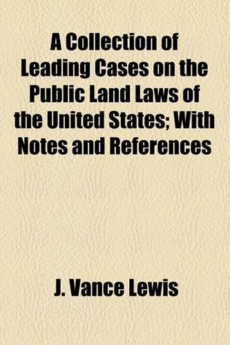 A Collection of Leading Cases on the Public Land Laws of the United States; With Notes and References
