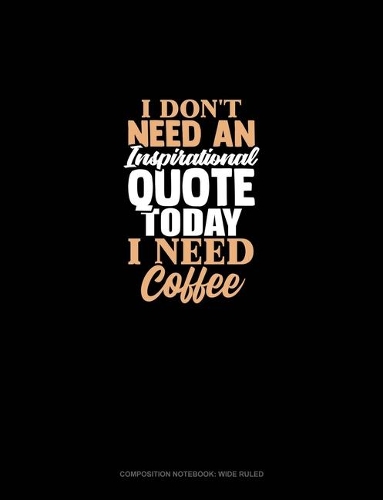 I Don't Need An Inspirational Quote Today, I Need Coffee