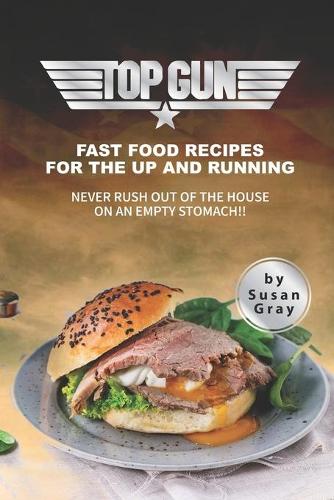 Top Gun: Fast Food Recipes for The Up and Running - Never rush out of the house on an empty stomach!!