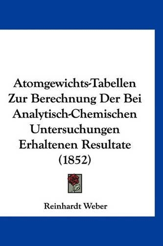 Atomgewichts-Tabellen Zur Berechnung Der Bei Analytisch-Chemischen Untersuchungen Erhaltenen Resultate (1852)