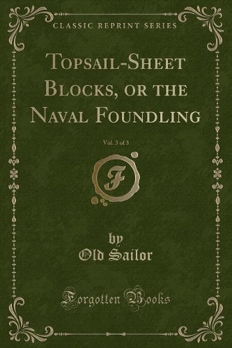 Topsail-Sheet Blocks, or the Naval Foundling, Vol. 3 of 3 (Classic Reprint)