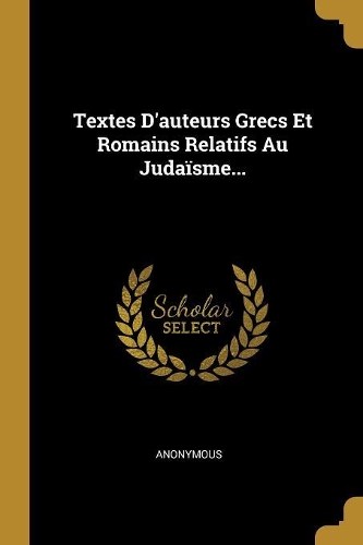 Textes D'auteurs Grecs Et Romains Relatifs Au Judaïsme...