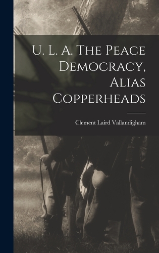 U. L. A. The Peace Democracy, Alias Copperheads