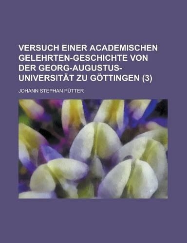 Versuch Einer Academischen Gelehrten-Geschichte Von Der Georg-Augustus-Universitat Zu Gottingen (3 )