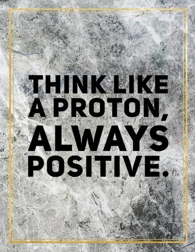 Think like a proton, always positive.