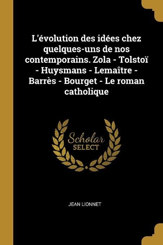 L'évolution des idées chez quelques-uns de nos contemporains. Zola - Tolstoï - Huysmans - Lemaître - Barrès - Bourget - Le roman catholique