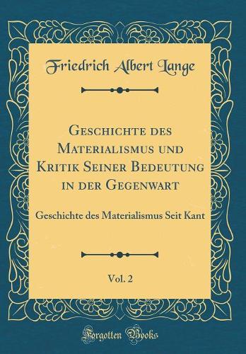 Geschichte des Materialismus und Kritik Seiner Bedeutung in der Gegenwart, Vol. 2: Geschichte des Materialismus Seit Kant (Classic Reprint)
