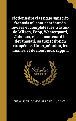Dictionnaire classique sanscrit-français où sont coordonnés, revisés et complétés les travaux de Wilson, Bopp, Westergaard, Johnson, etc. et contenant le devanagari, sa transcription européene, l'interprétation, les racines et de nombreux rappr...
