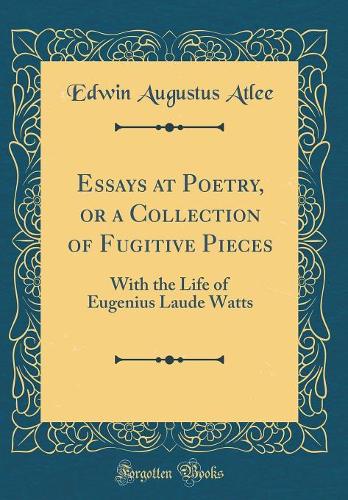 Essays at Poetry, or a Collection of Fugitive Pieces: With the Life of Eugenius Laude Watts (Classic Reprint)