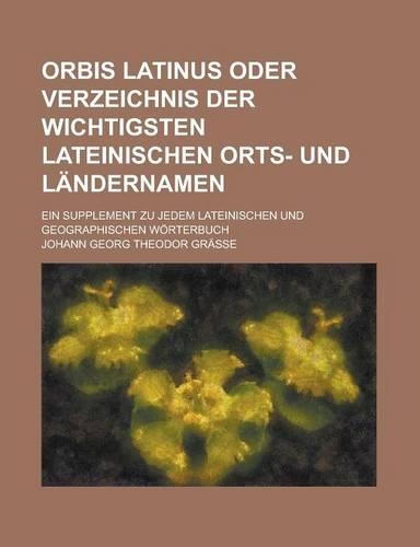 Orbis Latinus Oder Verzeichnis Der Wichtigsten Lateinischen Orts- Und Landernamen; Ein Supplement Zu Jedem Lateinischen Und Geographischen Worterbuch
