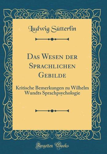 Das Wesen der Sprachlichen Gebilde: Kritische Bemerkungen zu Wilhelm Wundts Sprachpsychologie (Classic Reprint)