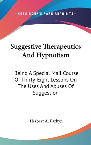 Suggestive Therapeutics And Hypnotism: Being A Special Mail Course Of Thirty-Eight Lessons On The Uses And Abuses Of Suggestion(English)