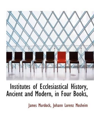 Institutes of Ecclesiastical History, Ancient and Modern, in Four Books,